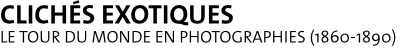 Clichs exotiques - Le tour du monde en photographies (1860-1890)