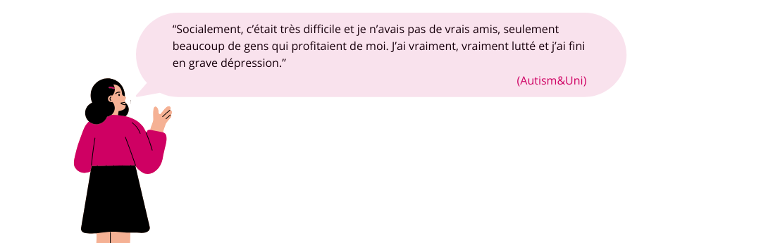 Citation sous forme de bulle : “Socialement, c’était très difficile et je n’avais pas de vrais amis, seulement beaucoup de gens qui profitaient de moi. J’ai vraiment, vraiment lutté et j’ai fini en grave dépression.” (Autism&Uni)