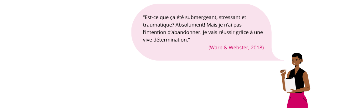 Une citation sous forme de bulle : Est-ce que ça été submergeant, stressant et traumatique? Absolument! Mais je n’ai pas l’intention d’abandonner. Je vais réussir grâce à une vive détermination.”(Warb & Webster, 2018)